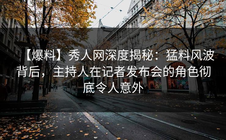 【爆料】秀人网深度揭秘:猛料风波背后,主持人在记者发布会的角色彻底令人意外 【爆料】秀人网深度揭秘:猛料风波背后,主持人在记者发布会的角色彻底令人意外