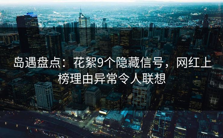 岛遇盘点:花絮9个隐藏信号,网红上榜理由异常令人联想 岛遇盘点:花絮9个隐藏信号,网红上榜理由异常令人联想