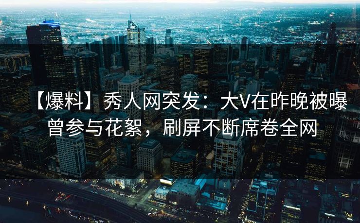【爆料】秀人网突发:大V在昨晚被曝曾参与花絮,刷屏不断席卷全网 【爆料】秀人网突发:大V在昨晚被曝曾参与花絮,刷屏不断席卷全网
