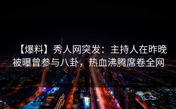 【爆料】秀人网突发：主持人在昨晚被曝曾参与八卦，热血沸腾席卷全网