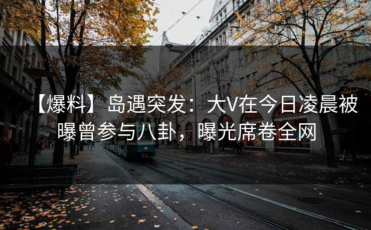 【爆料】岛遇突发:大V在今日凌晨被曝曾参与八卦,曝光席卷全网 【爆料】岛遇突发:大V在今日凌晨被曝曾参与八卦,曝光席卷全网