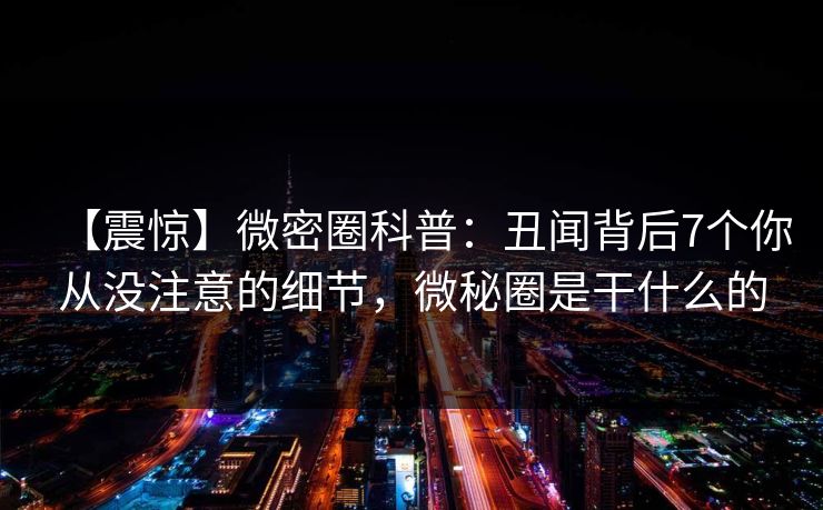 【震惊】微密圈科普:丑闻背后7个你从没注意的细节,微秘圈是干什么的 【震惊】微密圈科普:丑闻背后7个你从没注意的细节,微秘圈是干什么的