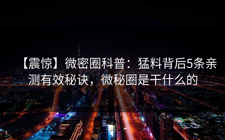 【震惊】微密圈科普:猛料背后5条亲测有效秘诀,微秘圈是干什么的 【震惊】微密圈科普:猛料背后5条亲测有效秘诀,微秘圈是干什么的