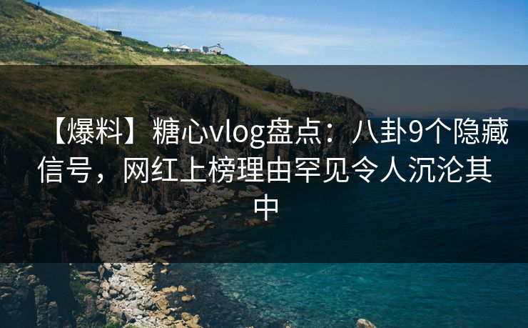【爆料】糖心vlog盘点：八卦9个隐藏信号，网红上榜理由罕见令人沉沦其中