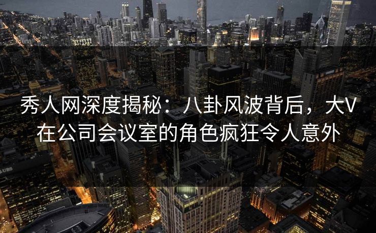秀人网深度揭秘:八卦风波背后,大V在公司会议室的角色疯狂令人意外 秀人网深度揭秘:八卦风波背后,大V在公司会议室的角色疯狂令人意外