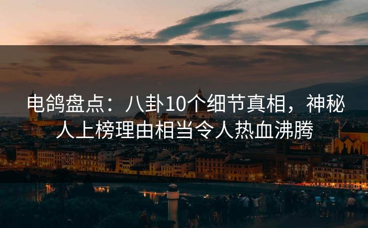 电鸽盘点：八卦10个细节真相，神秘人上榜理由相当令人热血沸腾