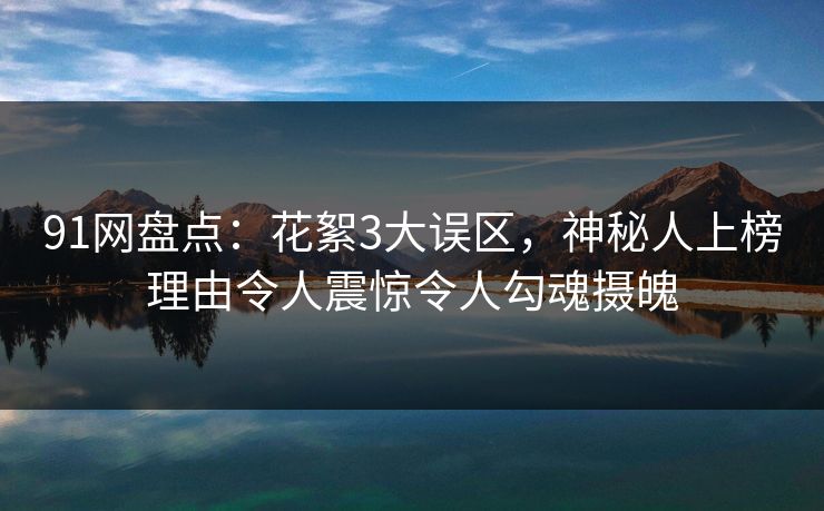 91网盘点:花絮3大误区,神秘人上榜理由令人震惊令人勾魂摄魄 91网盘点:花絮3大误区,神秘人上榜理由令人震惊令人勾魂摄魄