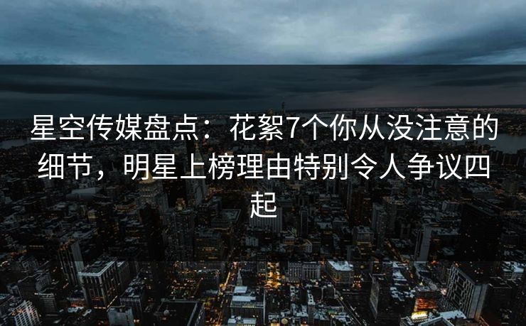 星空传媒盘点:花絮7个你从没注意的细节,明星上榜理由特别令人争议四起 星空传媒盘点:花絮7个你从没注意的细节,明星上榜理由特别令人争议四起