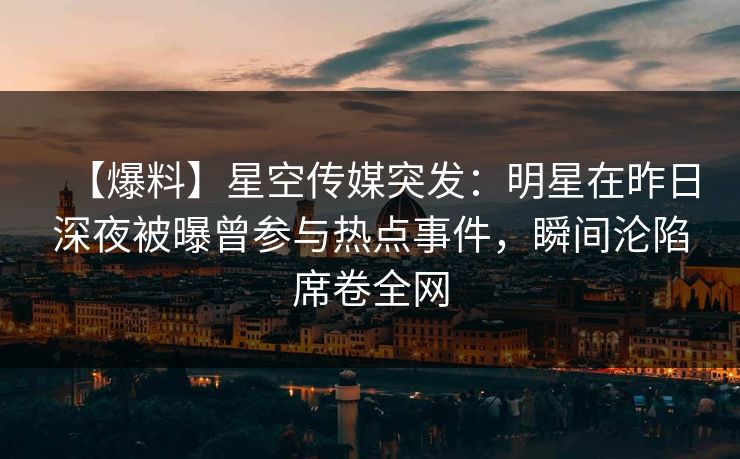 【爆料】星空传媒突发:明星在昨日深夜被曝曾参与热点事件,瞬间沦陷席卷全网 【爆料】星空传媒突发:明星在昨日深夜被曝曾参与热点事件,瞬间沦陷席卷全网
