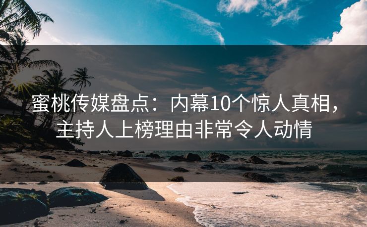 蜜桃传媒盘点：内幕10个惊人真相，主持人上榜理由非常令人动情