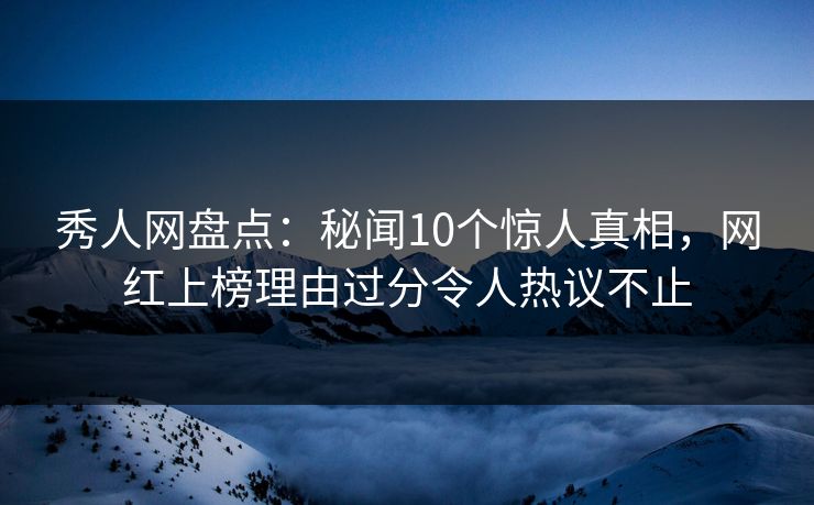 秀人网盘点:秘闻10个惊人真相,网红上榜理由过分令人热议不止 秀人网盘点:秘闻10个惊人真相,网红上榜理由过分令人热议不止