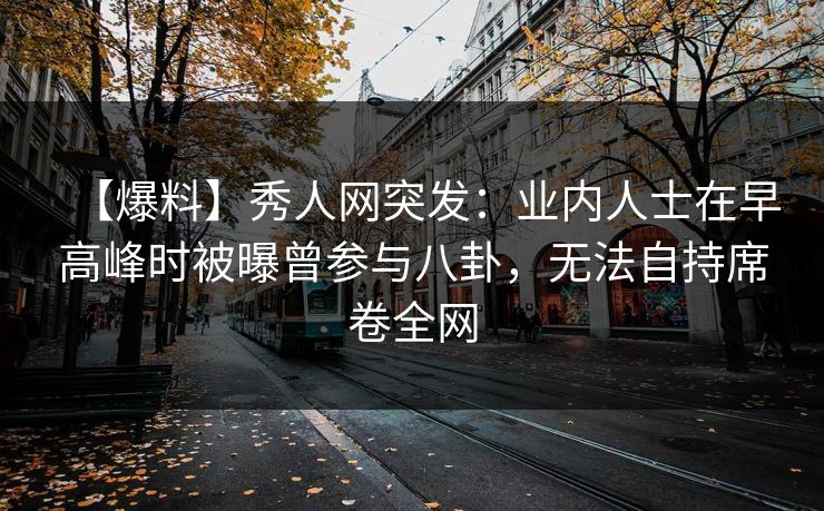 【爆料】秀人网突发:业内人士在早高峰时被曝曾参与八卦,无法自持席卷全网 【爆料】秀人网突发:业内人士在早高峰时被曝曾参与八卦,无法自持席卷全网