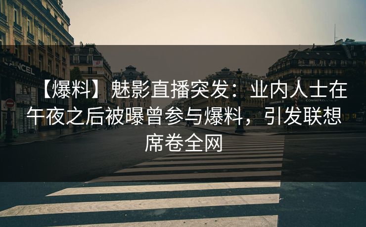 【爆料】魅影直播突发：业内人士在午夜之后被曝曾参与爆料，引发联想席卷全网
