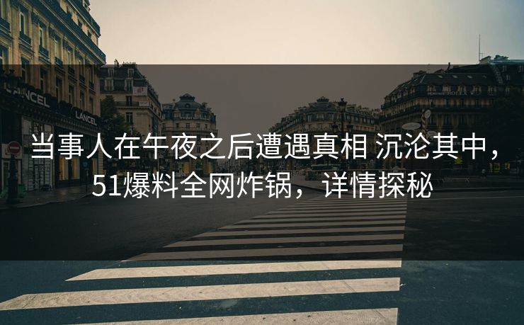 当事人在午夜之后遭遇真相 沉沦其中,51爆料全网炸锅,详情探秘 当事人在午夜之后遭遇真相 沉沦其中,51爆料全网炸锅,详情探秘