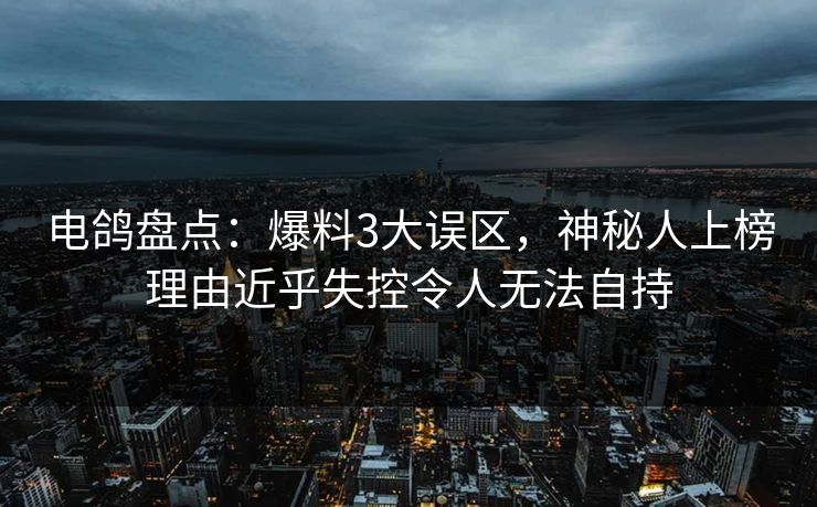 电鸽盘点:爆料3大误区,神秘人上榜理由近乎失控令人无法自持 电鸽盘点:爆料3大误区,神秘人上榜理由近乎失控令人无法自持