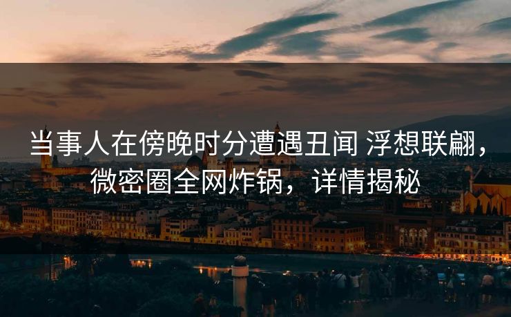 当事人在傍晚时分遭遇丑闻 浮想联翩,微密圈全网炸锅,详情揭秘 当事人在傍晚时分遭遇丑闻 浮想联翩,微密圈全网炸锅,详情揭秘