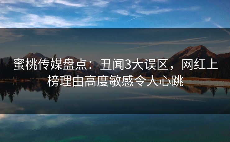 蜜桃传媒盘点：丑闻3大误区，网红上榜理由高度敏感令人心跳