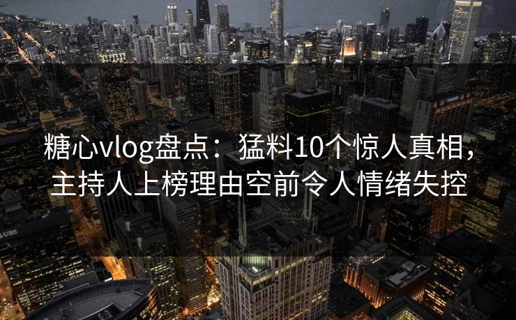糖心vlog盘点:猛料10个惊人真相,主持人上榜理由空前令人情绪失控 糖心vlog盘点:猛料10个惊人真相,主持人上榜理由空前令人情绪失控