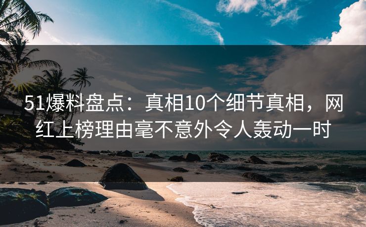 51爆料盘点:真相10个细节真相,网红上榜理由毫不意外令人轰动一时 51爆料盘点:真相10个细节真相,网红上榜理由毫不意外令人轰动一时