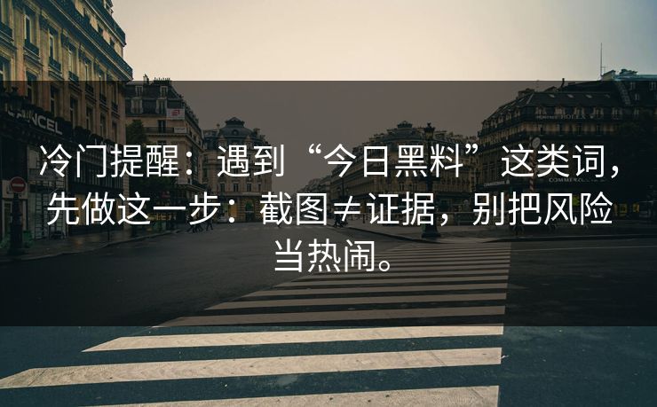 冷门提醒:遇到“今日黑料”这类词,先做这一步:截图≠证据,别把风险当热闹。 冷门提醒:遇到“今日黑料”这类词,先做这一步:截图≠证据,别把风险当热闹。