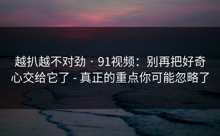 越扒越不对劲 · 91视频:别再把好奇心交给它了 - 真正的重点你可能忽略了 越扒越不对劲 · 91视频:别再把好奇心交给它了 - 真正的重点你可能忽略了