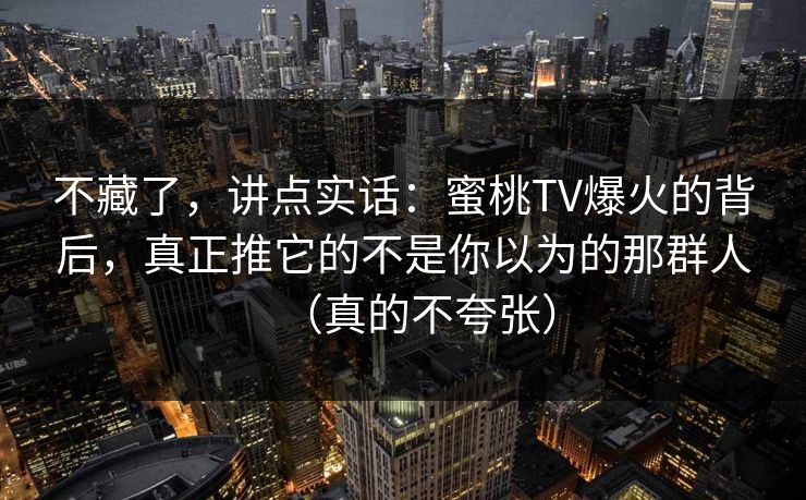 不藏了,讲点实话:蜜桃TV爆火的背后,真正推它的不是你以为的那群人(真的不夸张) 不藏了,讲点实话:蜜桃TV爆火的背后,真正推它的不是你以为的那群人(真的不夸张)