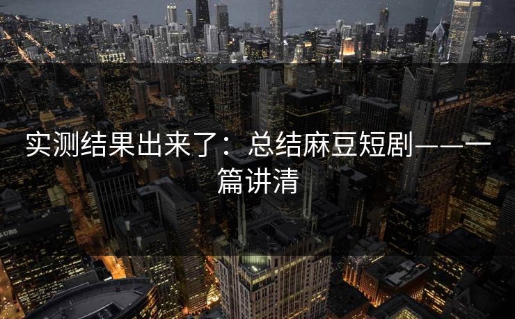 实测结果出来了:总结麻豆短剧——一篇讲清 实测结果出来了:总结麻豆短剧——一篇讲清