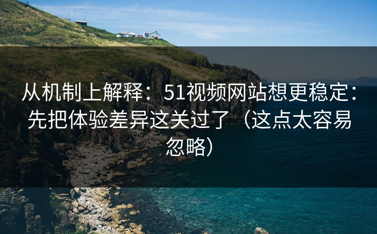 从机制上解释:51视频网站想更稳定:先把体验差异这关过了(这点太容易忽略) 从机制上解释:51视频网站想更稳定:先把体验差异这关过了(这点太容易忽略)