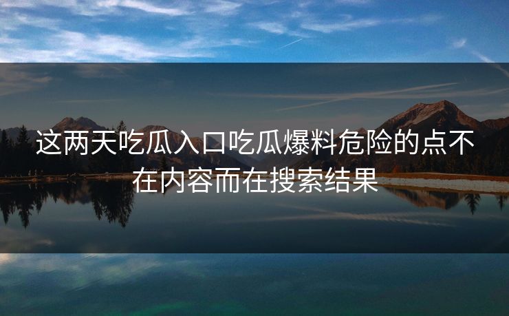 这两天吃瓜入口吃瓜爆料危险的点不在内容而在搜索结果 这两天吃瓜入口吃瓜爆料危险的点不在内容而在搜索结果