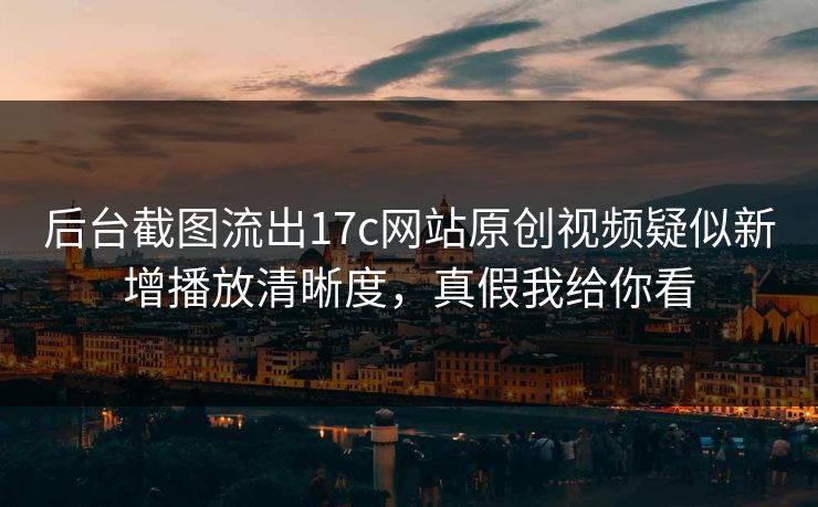 后台截图流出17c网站原创视频疑似新增播放清晰度,真假我给你看 后台截图流出17c网站原创视频疑似新增播放清晰度,真假我给你看