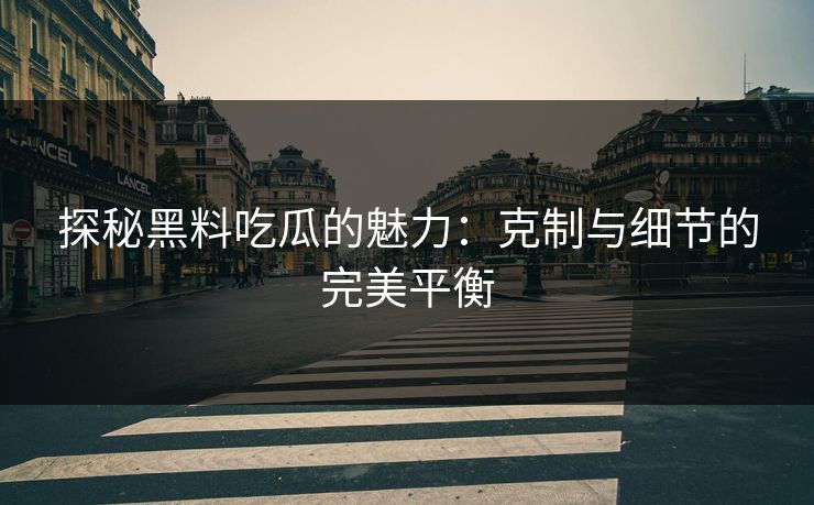 探秘黑料吃瓜的魅力:克制与细节的完美平衡 探秘黑料吃瓜的魅力:克制与细节的完美平衡