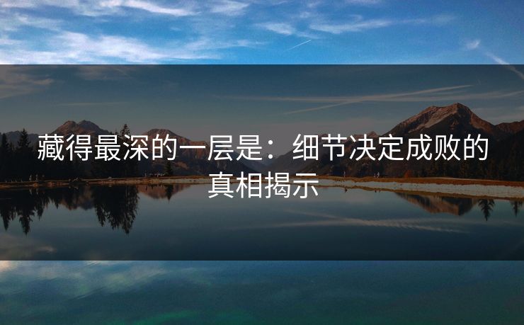 藏得最深的一层是:细节决定成败的真相揭示 藏得最深的一层是:细节决定成败的真相揭示