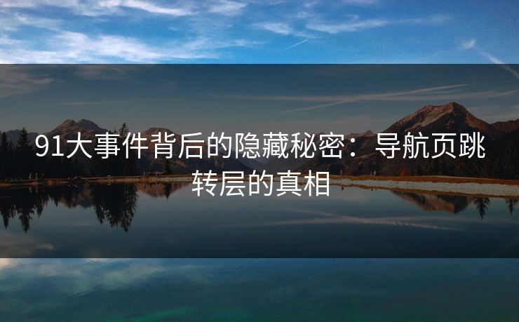 91大事件背后的隐藏秘密:导航页跳转层的真相 91大事件背后的隐藏秘密:导航页跳转层的真相