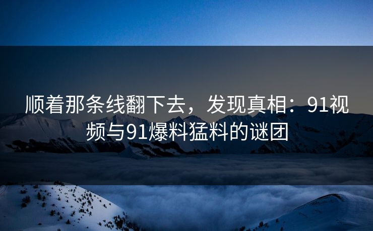顺着那条线翻下去,发现真相:91视频与91爆料猛料的谜团 顺着那条线翻下去,发现真相:91视频与91爆料猛料的谜团