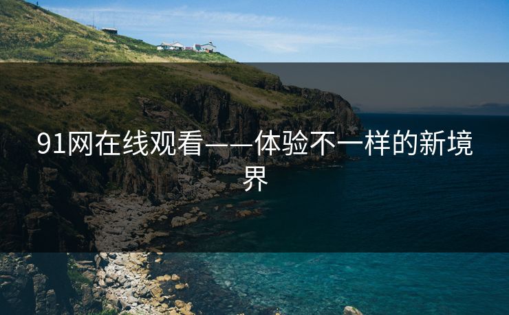 91网在线观看——体验不一样的新境界 91网在线观看——体验不一样的新境界