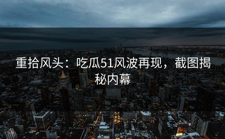 重拾风头:吃瓜51风波再现,截图揭秘内幕 重拾风头:吃瓜51风波再现,截图揭秘内幕