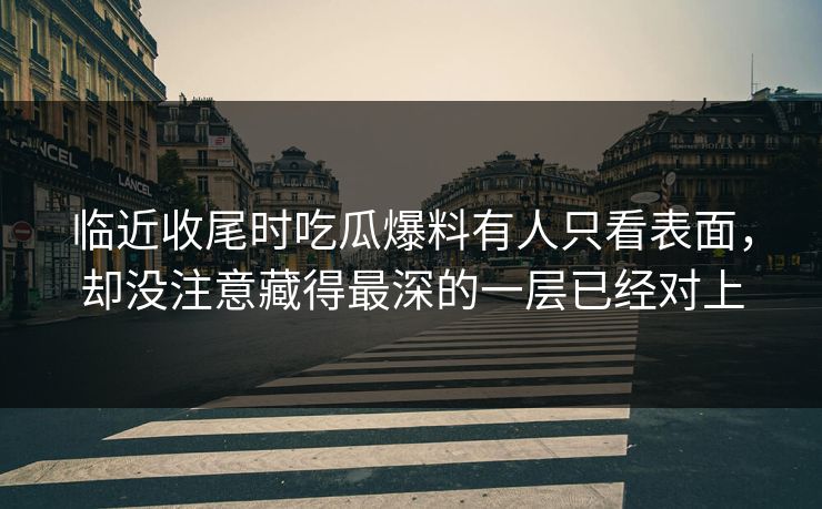 临近收尾时吃瓜爆料有人只看表面，却没注意藏得最深的一层已经对上