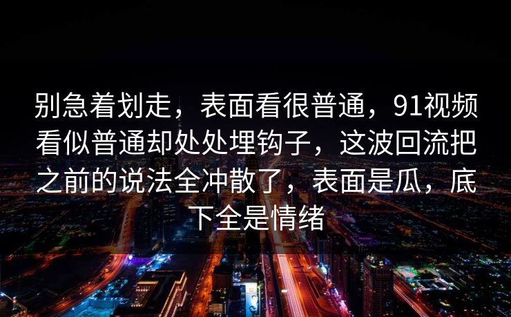 别急着划走,表面看很普通,91视频看似普通却处处埋钩子,这波回流把之前的说法全冲散了,表面是瓜,底下全是情绪 别急着划走,表面看很普通,91视频看似普通却处处埋钩子,这波回流把之前的说法全冲散了,表面是瓜,底下全是情绪