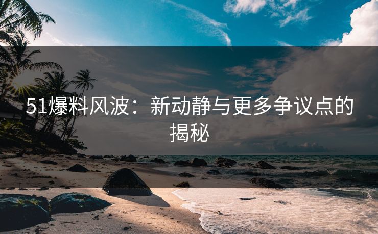51爆料风波:新动静与更多争议点的揭秘 51爆料风波:新动静与更多争议点的揭秘
